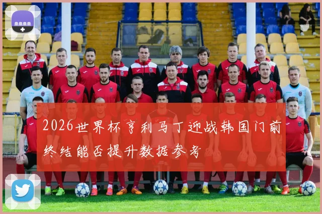 2026世界杯亨利马丁迎战韩国门前终结能否提升数据参考