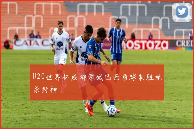 U20世界杯成都蓉城巴西角球制胜绝杀封神