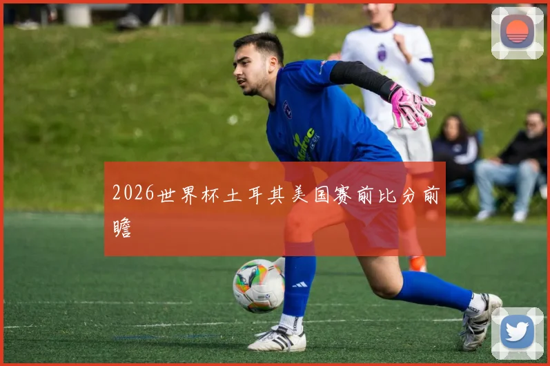 2026世界杯土耳其美国赛前比分前瞻