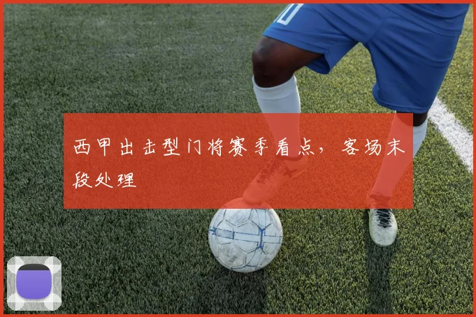 西甲出击型门将赛季看点，客场末段处理