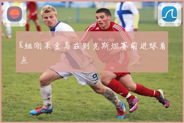 K组刚果金乌兹别克斯坦赛前进球看点