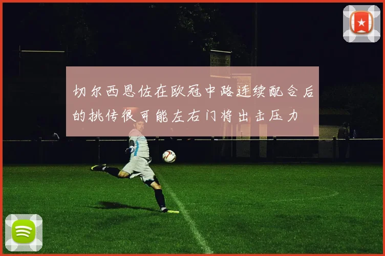 切尔西恩佐在欧冠中路连续配合后的挑传很可能左右门将出击压力