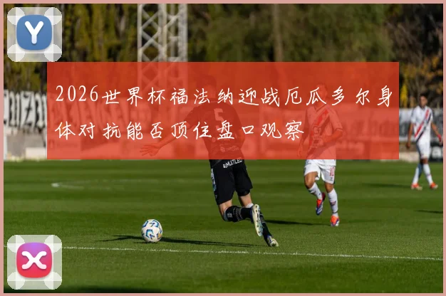2026世界杯福法纳迎战厄瓜多尔身体对抗能否顶住盘口观察