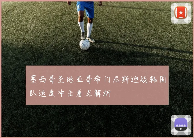 墨西哥圣地亚哥希门尼斯迎战韩国队速度冲击看点解析
