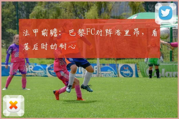 法甲前瞻：巴黎FC对阵洛里昂，看落后时的耐心