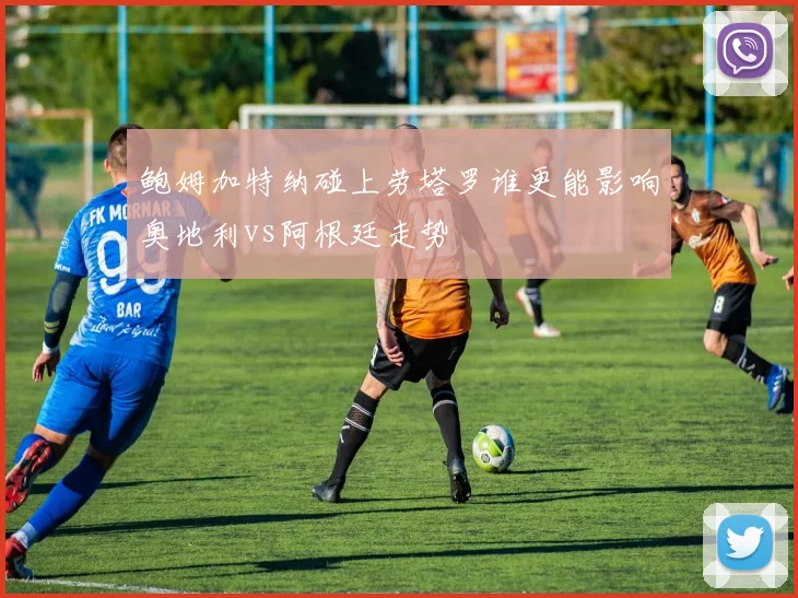 鲍姆加特纳碰上劳塔罗谁更能影响奥地利vs阿根廷走势