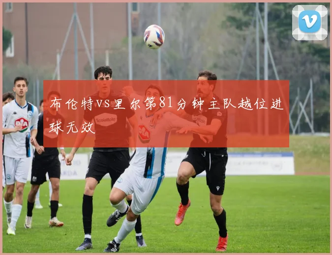布伦特vs里尔第81分钟主队越位进球无效