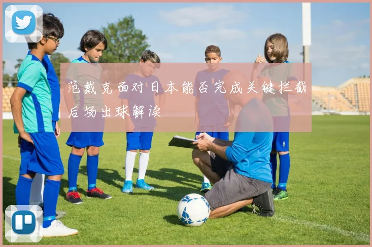 范戴克面对日本能否完成关键拦截后场出球解读