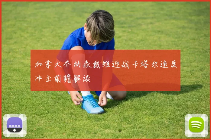 加拿大乔纳森戴维迎战卡塔尔速度冲击前瞻解读