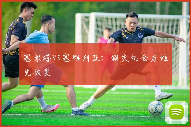 塞尔塔vs塞维利亚:错失机会后谁先恢复