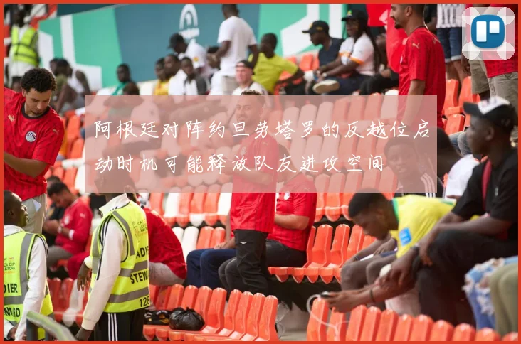 阿根廷对阵约旦劳塔罗的反越位启动时机可能释放队友进攻空间